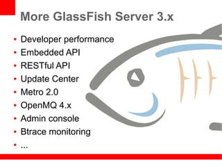 More GlassFish Server 3.x
●   Developer performance
●   Embedded API
●   RESTful API
●   Update Center
●   Metro 2.0
●   OpenMQ 4.x
●   Admin console
●   Btrace monitoring
●   ...
 