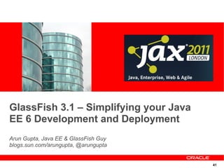 GlassFish 3.1 – Simplifying your Java
EE 6 Development and Deployment
Arun Gupta, Java EE & GlassFish Guy
blogs.sun.com/arungupta, @arungupta


                                        41
 