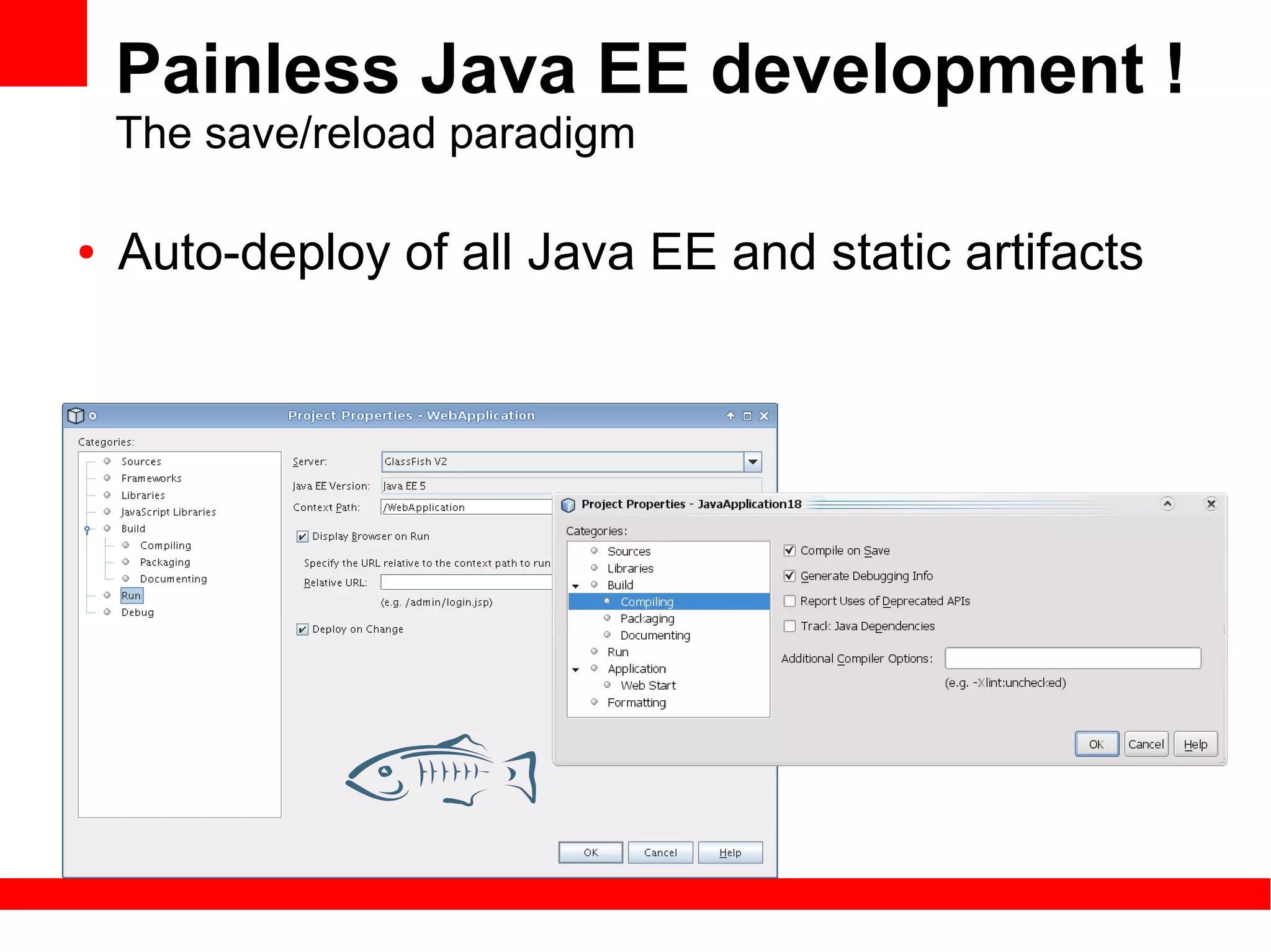 Painless Java EE development !
    The save/reload paradigm

●   Auto-deploy of all Java EE and static artifacts
 