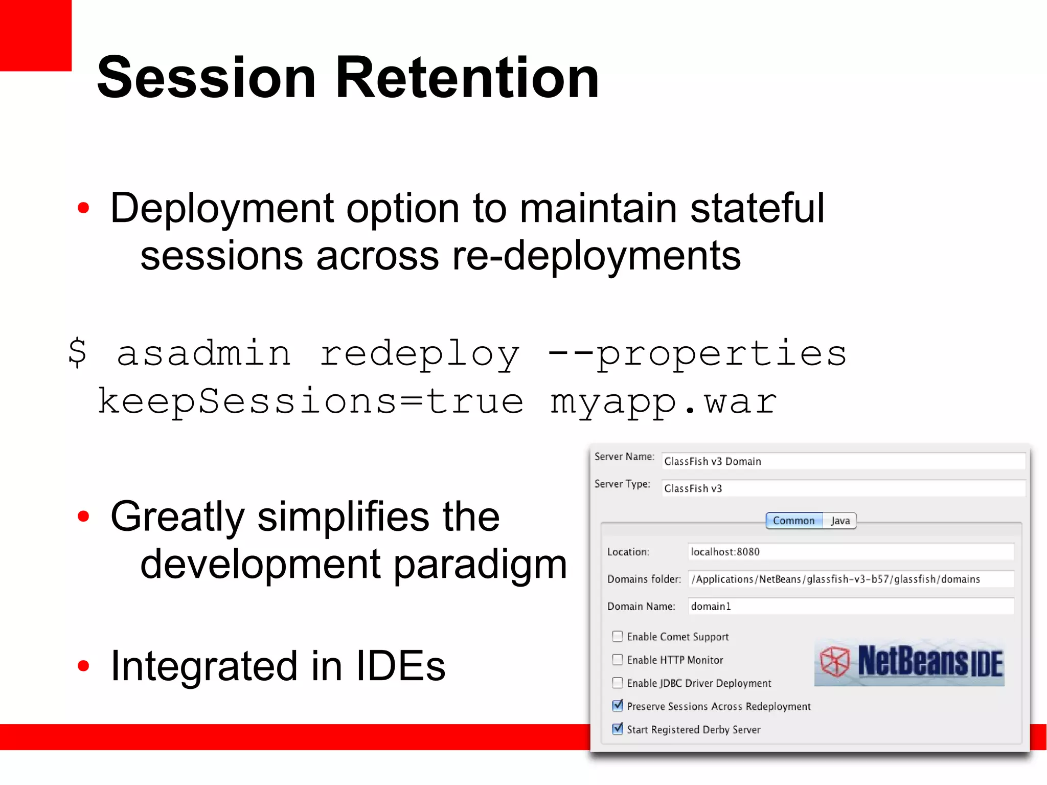 Session Retention

●   Deployment option to maintain stateful
     sessions across re-deployments

$ asadmin redeploy --properties
 keepSessions=true myapp.war

●   Greatly simplifies the
     development paradigm

●   Integrated in IDEs
 
