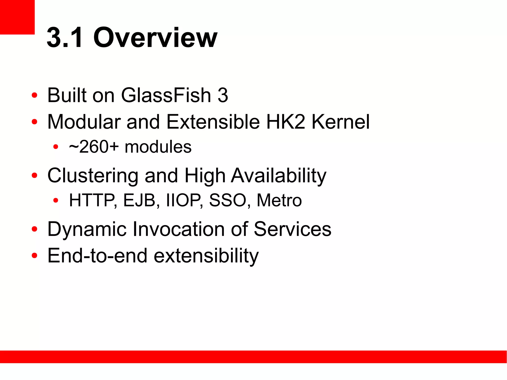 3.1 Overview
●   Built on GlassFish 3
●   Modular and Extensible HK2 Kernel
    ●   ~260+ modules
●   Clustering and High Availability
    ●   HTTP, EJB, IIOP, SSO, Metro
●   Dynamic Invocation of Services
●   End-to-end extensibility
 