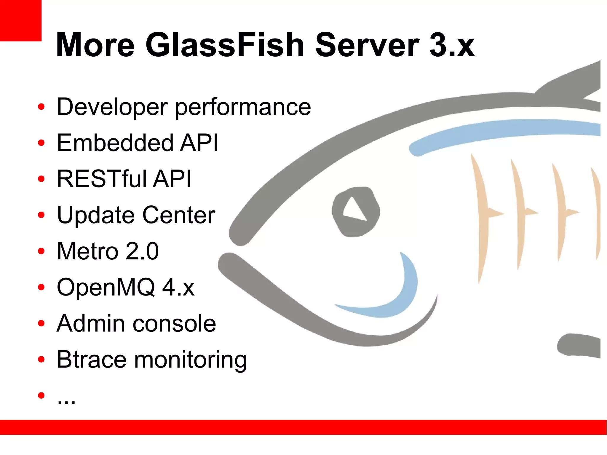 More GlassFish Server 3.x
●   Developer performance
●   Embedded API
●   RESTful API
●   Update Center
●   Metro 2.0
●   OpenMQ 4.x
●   Admin console
●   Btrace monitoring
●   ...
 