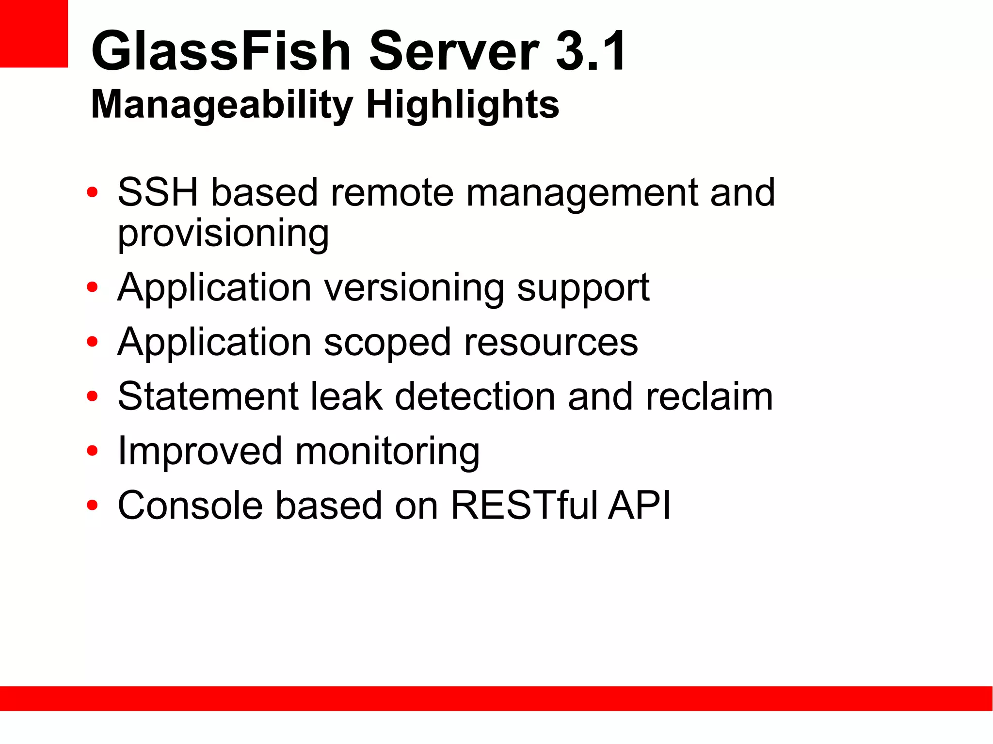 GlassFish Server 3.1
Manageability Highlights
●   SSH based remote management and
    provisioning
●   Application versioning support
●   Application scoped resources
●   Statement leak detection and reclaim
●   Improved monitoring
●   Console based on RESTful API
 