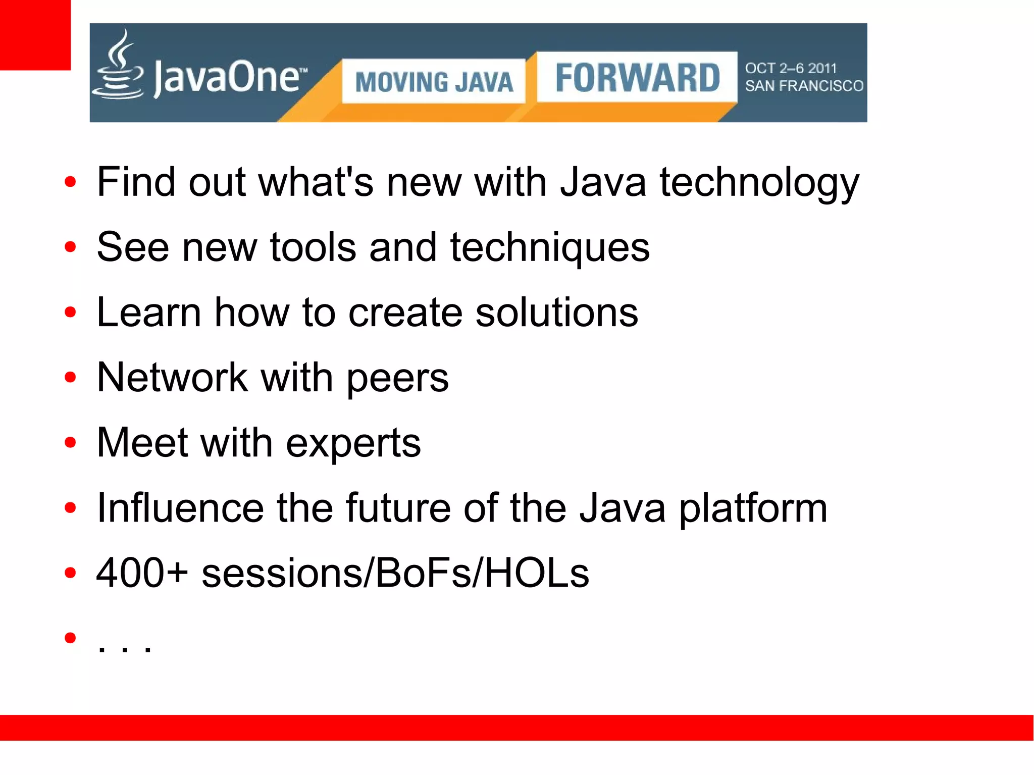 ●   Find out what's new with Java technology
●   See new tools and techniques
●   Learn how to create solutions
●   Network with peers
●   Meet with experts
●   Influence the future of the Java platform
●   400+ sessions/BoFs/HOLs
●   ...
 