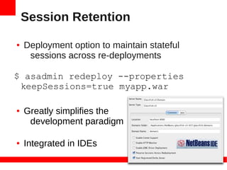 Session Retention

●   Deployment option to maintain stateful
     sessions across re-deployments

$ asadmin redeploy --properties
 keepSessions=true myapp.war

●   Greatly simplifies the
     development paradigm

●   Integrated in IDEs
 