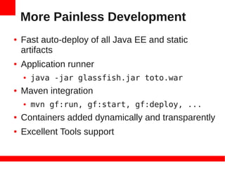 More Painless Development
●   Fast auto-deploy of all Java EE and static
    artifacts
●   Application runner
    ●   java -jar glassfish.jar toto.war
●   Maven integration
    ●   mvn gf:run, gf:start, gf:deploy, ...
●   Containers added dynamically and transparently
●   Excellent Tools support
 