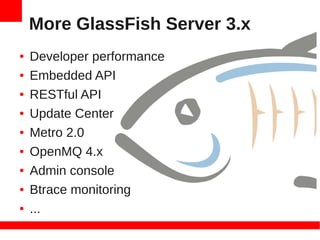 More GlassFish Server 3.x
●   Developer performance
●   Embedded API
●   RESTful API
●   Update Center
●   Metro 2.0
●   OpenMQ 4.x
●   Admin console
●   Btrace monitoring
●   ...
 