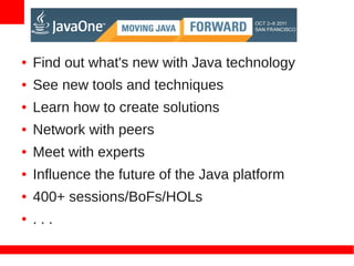 ●   Find out what's new with Java technology
●   See new tools and techniques
●   Learn how to create solutions
●   Network with peers
●   Meet with experts
●   Influence the future of the Java platform
●   400+ sessions/BoFs/HOLs
●   ...
 