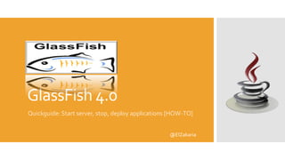 GlassFish 4.0
Quickguide: Start server, stop, deploy applications [HOW-TO]
@ElZakaria

 