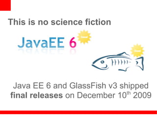 This is no science fiction




 Java EE 6 and GlassFish v3 shipped
                              th
final releases on December 10 2009
 
