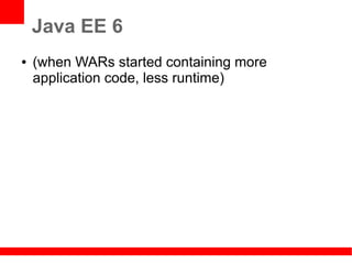Java EE 6
●   (when WARs started containing more
    application code, less runtime)
 