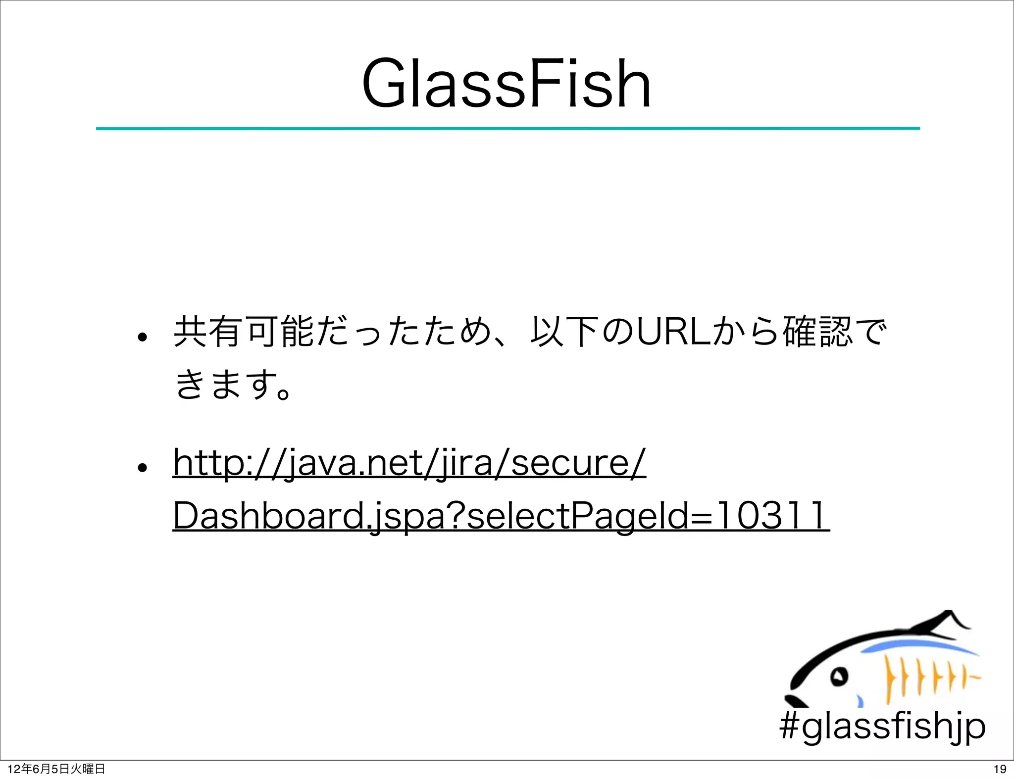 GlassFish


             • 共有可能だったため、以下のURLから確認で
               きます。

             • http://java.net/jira/secure/
               Dashboard.jspa?selectPageId=10311




                                              #glassﬁshjp
12年6月5日火曜日                                                  19
 