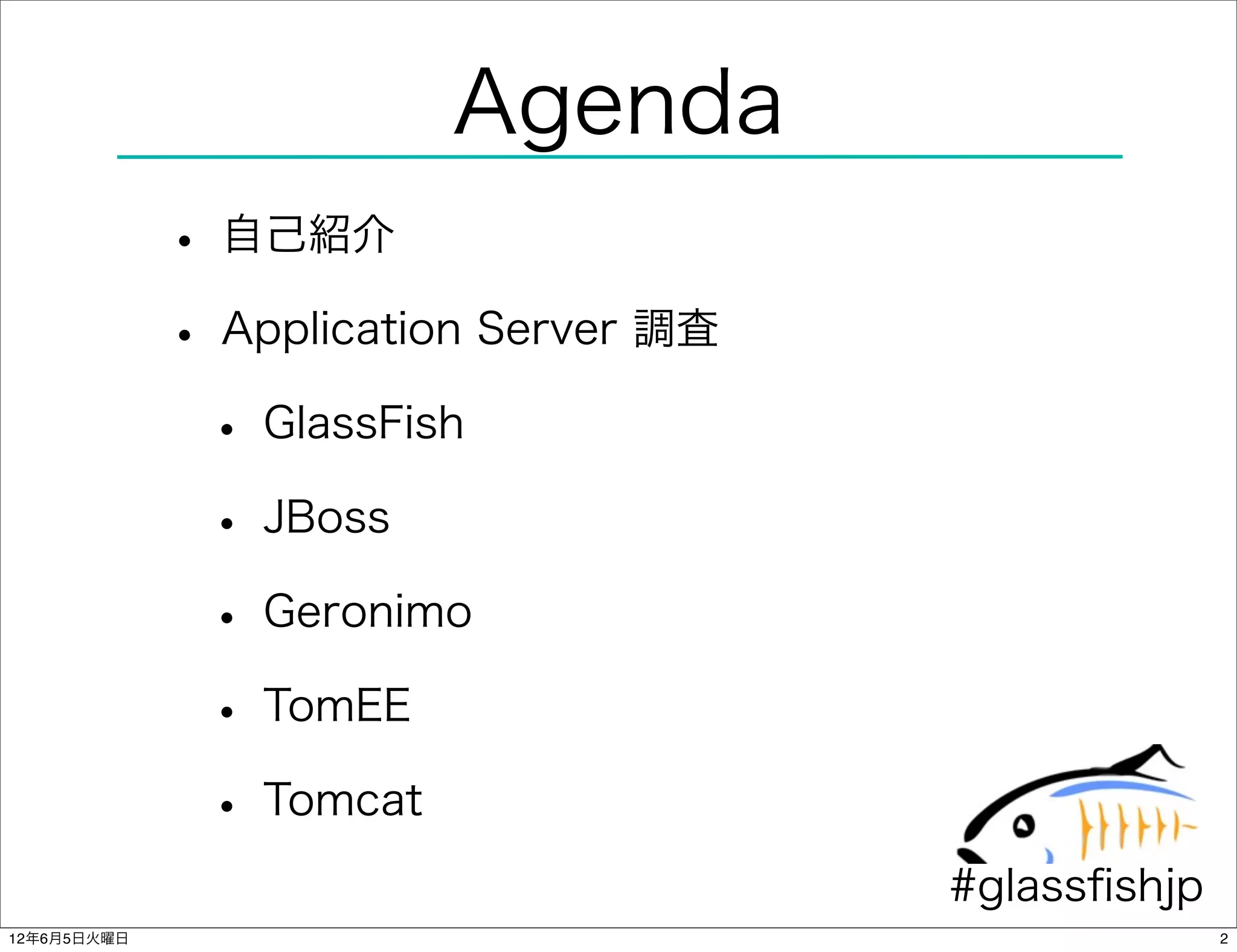 Agenda
             • 自己紹介
             • Application Server 調査
              • GlassFish
              • JBoss
              • Geronimo
              • TomEE
              • Tomcat
                                       #glassﬁshjp
12年6月5日火曜日                                           2
 