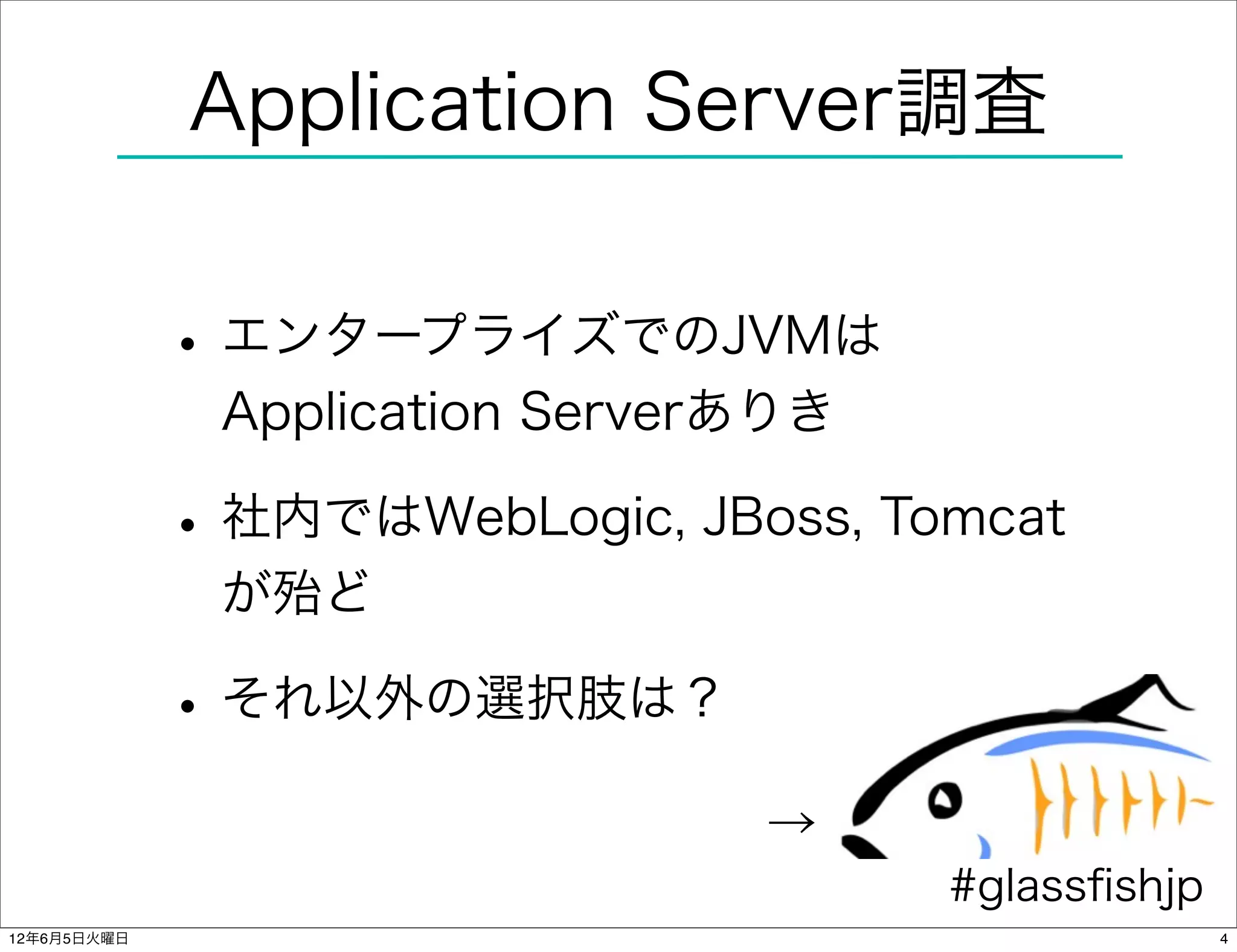Application Server調査


             • エンタープライズでのJVMは
              Application Serverありき

             • 社内ではWebLogic, JBoss, Tomcat
              が殆ど

             • それ以外の選択肢は？
                                →
                                      #glassﬁshjp
12年6月5日火曜日                                          4
 