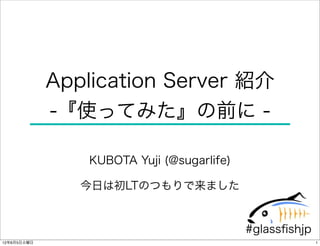 Application Server 紹介
             -『使ってみた』の前に -

                 KUBOTA Yuji (@sugarlife)

                今日は初LTのつもりで来ました


                                            #glassﬁshjp
12年6月5日火曜日                                                1
 