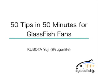 50 Tips in 50 Minutes for
     GlassFish Fans

     KUBOTA Yuji (@sugarlife)




                                #glassﬁshjp
 