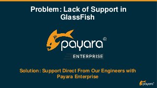 Problem: Lack of Support in
GlassFish
Solution: Support Direct From Our Engineers with
Payara Enterprise
 