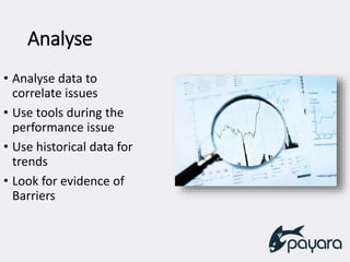 Analyse
• Analyse data to
correlate issues
• Use tools during the
performance issue
• Use historical data for
trends
• Look for evidence of
Barriers
 