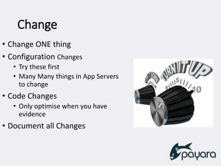 Change
• Change ONE thing
• Configuration Changes
• Try these first
• Many Many things in App Servers
to change
• Code Changes
• Only optimise when you have
evidence
• Document all Changes
 