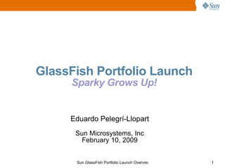 GlassFish Portfolio Launch
     Sparky Grows Up!


     Eduardo Pelegrí-Llopart
      Sun Microsystems, Inc
       February 10, 2009


      Sun GlassFish Portfolio Launch Overview   1
 