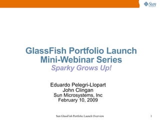 GlassFish Portfolio Launch
   Mini-Webinar Series
     Sparky Grows Up!

     Eduardo Pelegri-Llopart
         John Clingan
      Sun Microsystems, Inc
       February 10, 2009


       Sun GlassFish Portfolio Launch Overview   1
 