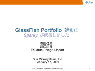 GlassFish Portfolio 始動 !
   Sparky が成長しました
            寺田佳央
            川口耕介
      Eduardo Pelegrí-Llopart

       Sun Microsystems, Inc
         February 17, 2009

       Sun GlassFish Portfolio Launch Overview   1
 