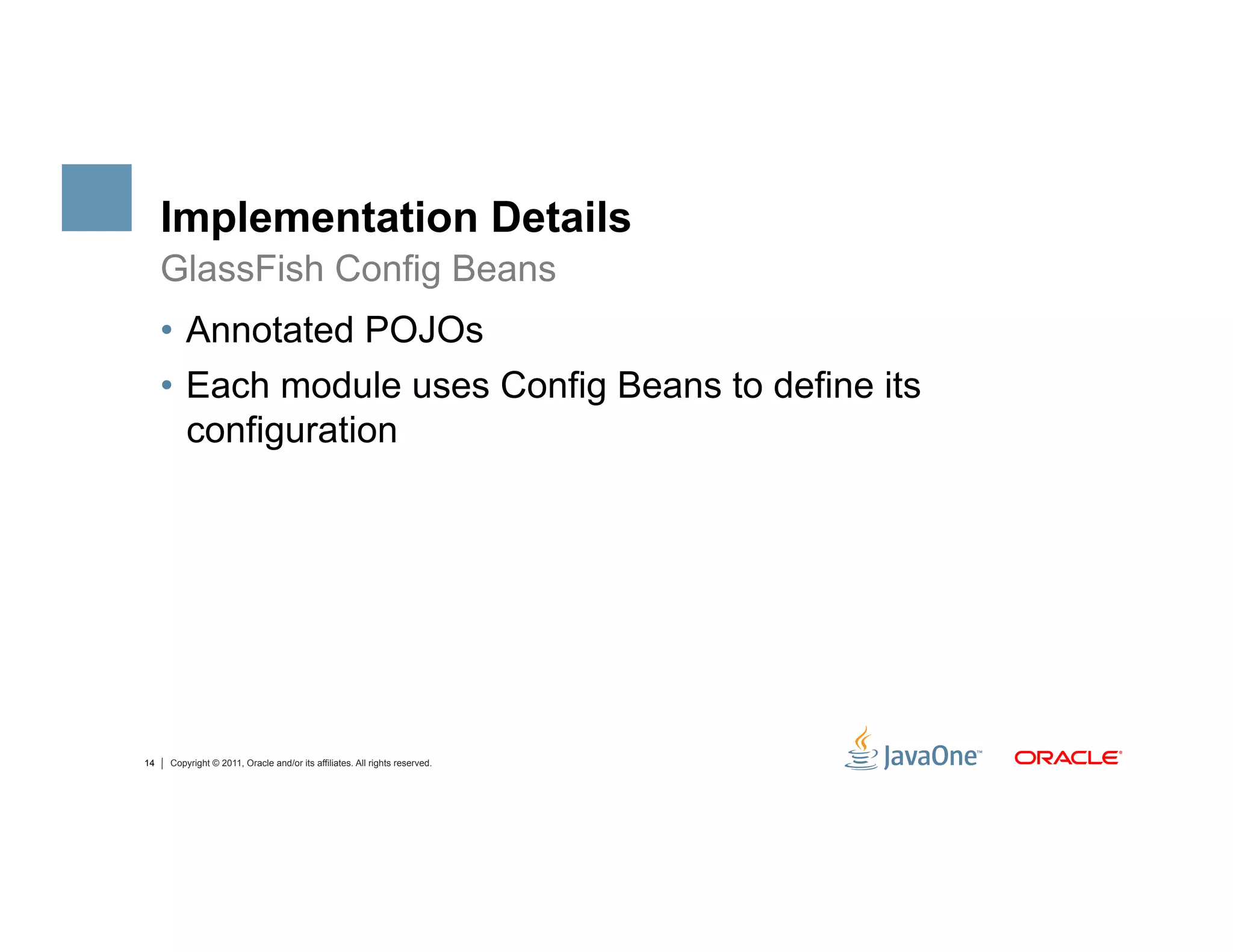 Implementation Details
     GlassFish Config Beans
     •  Annotated POJOs
     •  Each module uses Config Beans to define its
        configuration




14   Copyright © 2011, Oracle and/or its affiliates. All rights reserved.
 