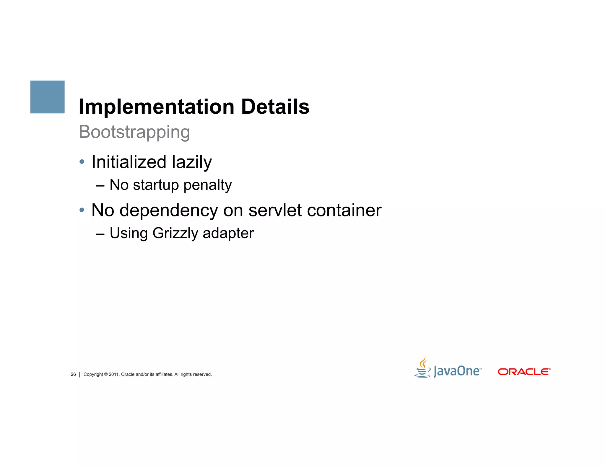 Implementation Details
     Bootstrapping
     •  Initialized lazily
           –  No startup penalty
     •  No dependency on servlet container
           –  Using Grizzly adapter




26   Copyright © 2011, Oracle and/or its affiliates. All rights reserved.
 