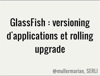 GlassFish : versioning
d'applications et rolling
        upgrade

             @mullermarian, SERLI
 