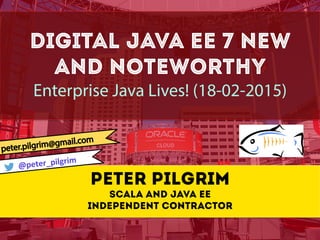 DIGITAL Java EE 7 New
and NOTEWORTHY
Enterprise Java Lives! (18-02-2015)
Peter Pilgrim
Scala and Java EE
Independent contractor
@peter_pilgrim	
  
 