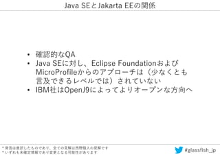 * 発言は意訳したものであり、全ての見解は西野個人の見解です
* いずれも未確定情報であり変更となる可能性があります #glassfish_jp
• 確認的なQA
• Java SEに対し、Eclipse Foundationおよび
Micro...