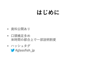 • 資料公開あり
はじめに
• 口頭補足多め
※時間の都合上で一部説明割愛
• ハッシュタグ
#glassfish_jp
 