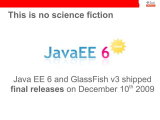 This is no science fiction




 Java EE 6 and GlassFish v3 shipped
                              th
final releases on December 10 2009
 