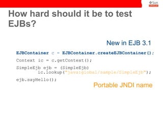 How hard should it be to test
EJBs?

                                   New in EJB 3.1
 EJBContainer c = EJBContainer.createEJBContainer();
 Context ic = c.getContext();
 SimpleEjb ejb = (SimpleEjb)
         ic.lookup("java:global/sample/SimpleEjb");
 ejb.sayHello();
                                Portable JNDI name
 
