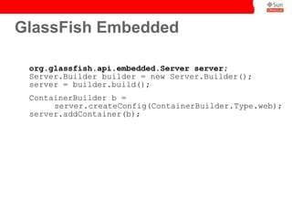 GlassFish Embedded

 org.glassfish.api.embedded.Server server;
 Server.Builder builder = new Server.Builder();
 server = builder.build();
 ContainerBuilder b =
      server.createConfig(ContainerBuilder.Type.web);
 server.addContainer(b);
 