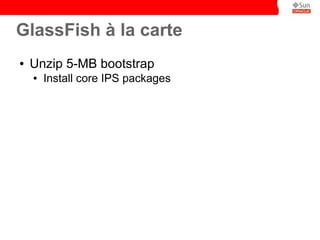 GlassFish à la carte
●   Unzip 5-MB bootstrap
    ●   Install core IPS packages
 
