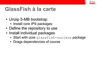 GlassFish à la carte
●   Unzip 5-MB bootstrap
    ●   Install core IPS packages
●   Define the repository to use
●   Install individual packages
    ●   Start with core glassfish-nucleus package
    ●   Drags dependencies of course
 