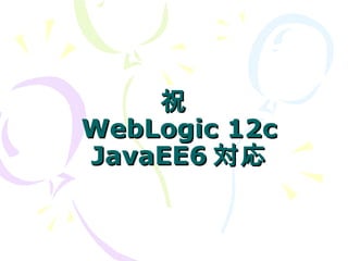 祝
WebLogic 12c
JavaEE6 対応
 