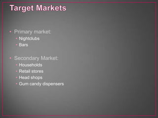Target MarketsPrimary market: NightclubsBarsSecondary Market:HouseholdsRetail storesHead shopsGum candy dispensers