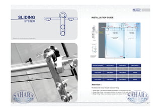 Attention :
The distance for clamp fixing for track, wall fixing
1. Weight 80kg : max-distance between the clamps=1/2 the width of the door;
2. Weight 80kg-120kg : max-distance between the clamps=1/3 the width of the door;
3. Weight 120kg-150kg : max-distance between the clamps=1/4 the width of the door.
INSTALLATION GUIDE
55
35
60
5550
OW=Overpanel width
SW=Sidelight width
DW=Door width
18.5
128 180
3mm 3mm
SDS-470
50
13.5/10mm
11.5/12mm
(As required by installation,
size 55mm)
180 180
DW
Y=(SW-360)/2
=max. DW/2
X=(OW-360)/2
=max. DW/2
Sliding door Sidelight panel
40mm
70mm
40mm
SDS-450/SS
SDS-480
143
SDS-461
SDS-420
X X Y
SDS-430
143
SDS-430 W
Y
SDS-430
SLIDING TRACK
TUBE 25mm.
Thickness:2.0mm
SDS-410
SYSTEM
SLIDING
“Integrate art with architecture through glass”
DAYLIGHT OPENING
910-1010mm
1010-1110mm
1110-1210mm
1210-1310mm
ENTRY WIDTH
800-900mm
900-1000mm
1000-1100mm
1100-1200mm
DOOR WIDTH
960-1060mm
1060-1160mm
1160-1260mm
1260-1360mm
TUBE LENGTH
2038mm
2238mm
2438mm
2638mm
7877
 