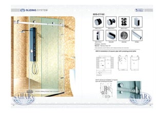 30X10 Sectional installation of square
pipe with jumping-proof pillar
116.5
8515
18
12
59.5
L
L/2
L/2+60
1 2
120 120
18 18
116.5
2
H
L/2
80 80
85
H-8
L/2+60mm
15 15
1
10
59.5
8
108 240mm
L-25mm
Above application is just for reference, will be changed according to the actual scene.
30X10 installation of square pipe with jumping-proof pillar
SDS-CY102
Finished : SSS/PSS
Material : Stainless Steel 304
SDS-CY101-1 SDS-CY101-2 SDS-CY102-3 SDS-CY101-4
SDS-CY102-5 SDS-S450 SDS-S455 PIP/REC
SLIDING SYSTEM
8685
SAHARA Sliding System Glass Accessories
 