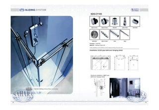 21
2
3
1
654
L
2
2/L+60
100
80 8026 26
H-8
1
26 26
2/L
H
120 120
133.5
100
26
5
4
133.5
3
26
2
1
Sectional installation of 25 pipe
bathroom hanging wheel
Installation of 25 pipe bathroom hanging wheel
Above application is just for reference, will be changed according to the actual scene.
SDS-CY105
Finished : SSS/PSS
Material : Stainless Steel 304
SDS-CY105-1 SDS-CY105-2 RSH-907 SDS-CY939 SDS-S450
SDS-S455 SDS-CY105-8 PIPE ROD
SLIDING SYSTEM
9089
SAHARA Sliding System Glass Accessories
 