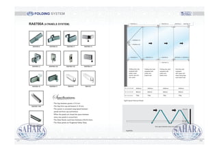 FOLDING SYSTEM
Fig.03. System Technical Details
Max. door leaf height 2500mm 2500mm 2500mm 2500mm
Max. door leaf width 900mm 900mm 900mm 900mm
Max. door leaf load 70kg 70kg 70kg 70kg
Folding door clip,
equipped with
pulley, lower
column clip and
lock catch.
Folding door leaf,
equipped with
pulley and
bottom bolt.
Folding door leaf,
equipped with
pulley and
bottom bolt.
End door leaf,
equipped
with upper and
lower fixing clips
and bottom bolt.
- The Gap between panels is 3-5 mm.
- The Gap from top and bottom 5-10 mm.
- The system is concealed using lipseal between
panels and from top and bottom.
- When the panels are closed the space between
every two panels is around 6cm.
- The Glass Panels could have thickness of 8,10,12mm.
- The Glass panels are Toughened Safety Glass.
Specifications:
Fig.04.Plan
6cm space between every two panels
RA8700A (4 PANELS SYSTEM)
RA8700A-16 RA8700A-17
RA8700A-13A
RA8700C-1/3M
RA8700A-15/3M
RA8700A-6 RA8700A-10 RA8700A-11
RA8700A-13
RA8700A-12
RA8700A-14RA8700A-13C
RSH-014 RSH-012
118117
 