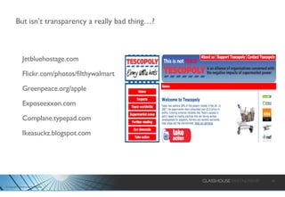 Jetbluehostage.com Flickr.com/photos/filthywalmart Greenpeace.org/apple Exposeexxon.com Complane.typepad.com Ikeasuckz.blogspot.com But isn’t transparency a really bad thing…? 
