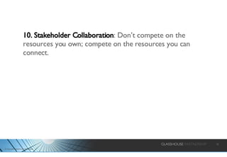 10. Stakeholder Collaboration : Don’t compete on the resources you own; compete on the resources you can connect. 