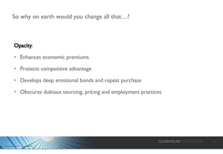 So why on earth would you change all that…? Opacity : Enhances economic premiums Protects competitive advantage Develops deep emotional bonds and repeat purchase Obscures dubious sourcing, pricing and employment practices 