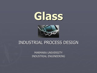 Glass
INDUSTRIAL PROCESS DESIGN
MARMARA UNIVERSITY
INDUSTRIAL ENGINEERING
 