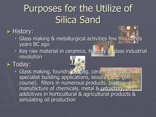 Purposes for the Utilize of
Silica Sand
► History:
 Glass making & metallurgical activities few thousands
years BC ago
 ...