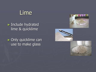 Lime
► Include hydrated
lime & quicklime
► Only quicklime can
use to make glass
 