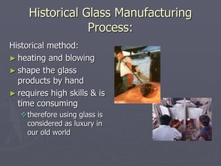 Historical Glass Manufacturing
Process:
Historical method:
► heating and blowing
► shape the glass
products by hand
► requ...